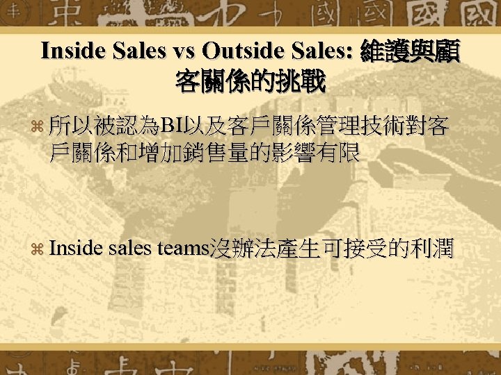 Inside Sales vs Outside Sales: 維護與顧 客關係的挑戰 z 所以被認為BI以及客戶關係管理技術對客 戶關係和增加銷售量的影響有限 z Inside sales teams沒辦法產生可接受的利潤