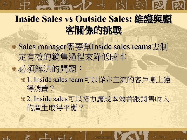 Inside Sales vs Outside Sales: 維護與顧 客關係的挑戰 z Sales manager需要幫Inside sales teams去制 定有效的銷售過程來降低成本 z