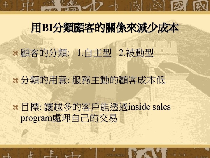 用BI分類顧客的關係來減少成本 z 顧客的分類: 1. 自主型 2. 被動型 z 分類的用意: 服務主動的顧客成本低 z 目標: 讓越多的客戶能透過inside sales