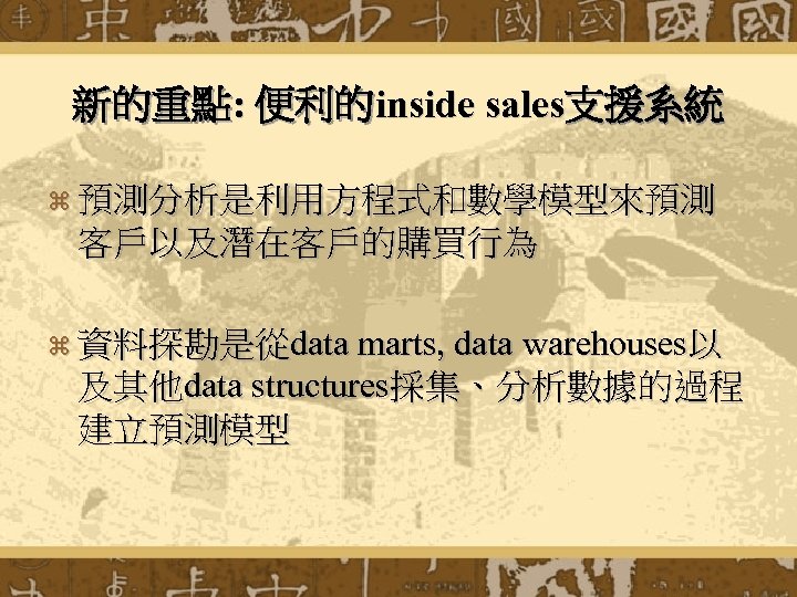 新的重點: 便利的inside sales支援系統 z 預測分析是利用方程式和數學模型來預測 客戶以及潛在客戶的購買行為 z 資料探勘是從data marts, data warehouses以 及其他data structures採集、分析數據的過程 建立預測模型