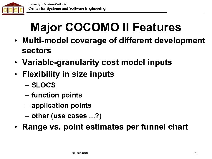 University of Southern California Center for Systems and Software Engineering Major COCOMO II Features