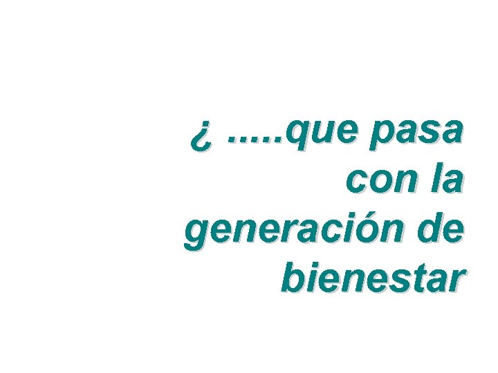 ¿. . . que pasa con la generación de bienestar 