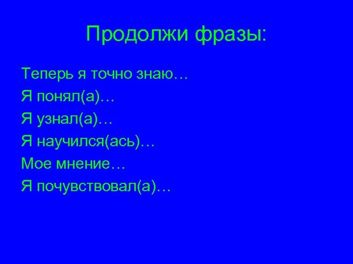 Продолжи фразы: Теперь я точно знаю… Я понял(а)… Я узнал(а)… Я научился(ась)… Мое мнение…