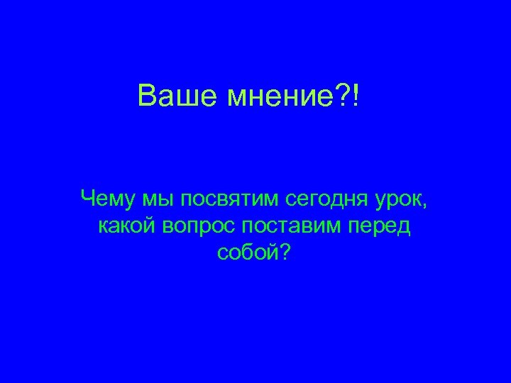 Ваше мнение? ! Чему мы посвятим сегодня урок, какой вопрос поставим перед собой? 