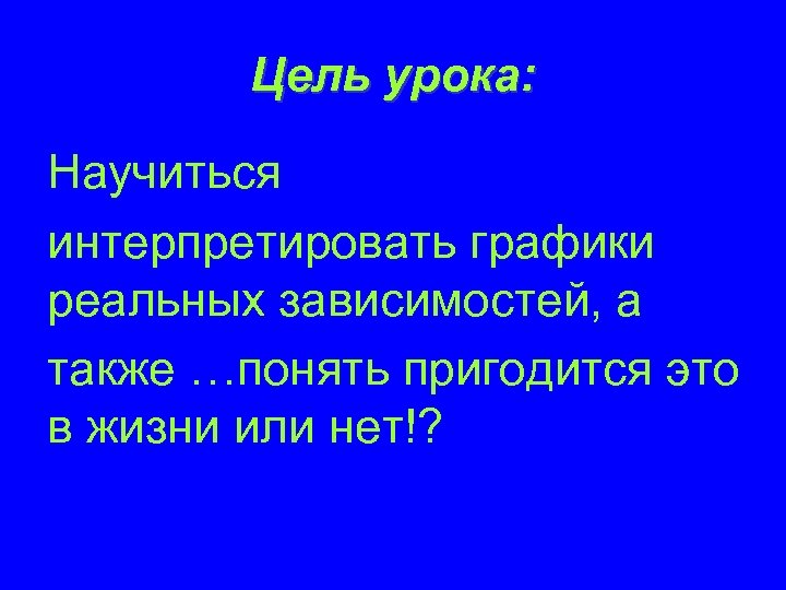Цель урока: Научиться интерпретировать графики реальных зависимостей, а также …понять пригодится это в жизни