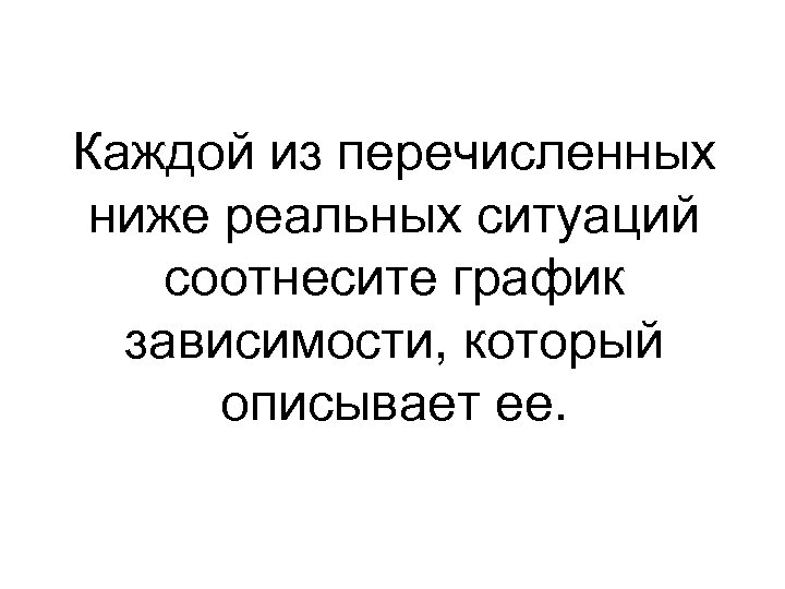 Каждой из перечисленных ниже реальных ситуаций соотнесите график зависимости, который описывает ее. 