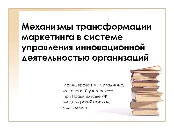 Механизмы трансформации маркетинга в системе управления инновационной деятельностью организаций Искяндерова Т. А. , г.