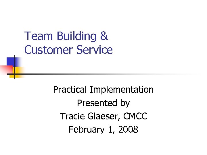 Team Building & Customer Service Practical Implementation Presented by Tracie Glaeser, CMCC February 1,