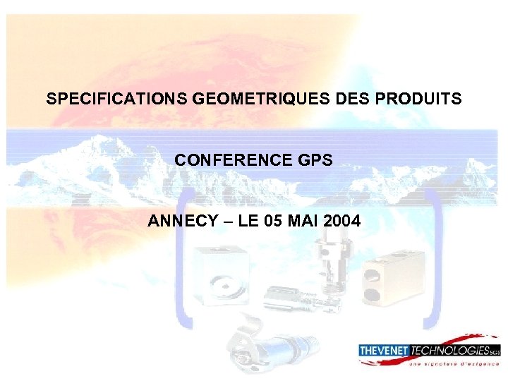 SPECIFICATIONS GEOMETRIQUES DES PRODUITS CONFERENCE GPS ANNECY – LE 05 MAI 2004 