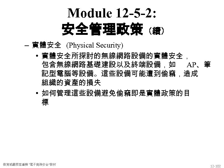 Module 12 -5 -2: 安全管理政策（續） – 實體安全 (Physical Security) • 實體安全所探討的無線網路設備的實體安全， 包含無線網路基礎建設以及終端設備，如 AP、筆 記型電腦等設備。這些設備可能遭到偷竊，造成