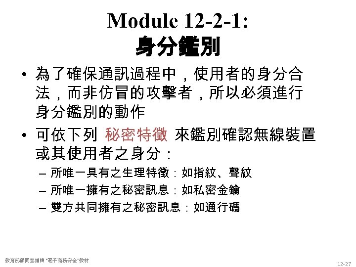 Module 12 -2 -1: 身分鑑別 • 為了確保通訊過程中，使用者的身分合 法，而非仿冒的攻擊者，所以必須進行 身分鑑別的動作 • 可依下列 秘密特徵 來鑑別確認無線裝置 或其使用者之身分：