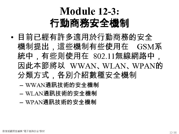 Module 12 -3: 行動商務安全機制 • 目前已經有許多適用於行動商務的安全 機制提出，這些機制有些使用在 GSM系 統中，有些則使用在 802. 11無線網路中， 因此本節將以 WWAN、 WLAN、