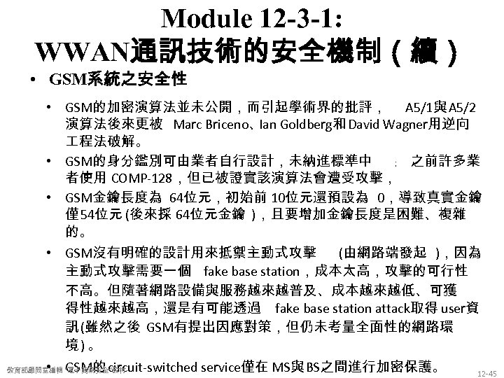 Module 12 -3 -1: WWAN通訊技術的安全機制（續） • GSM系統之安全性 • GSM的加密演算法並未公開，而引起學術界的批評， A 5/1與 A 5/2 演算法後來更被