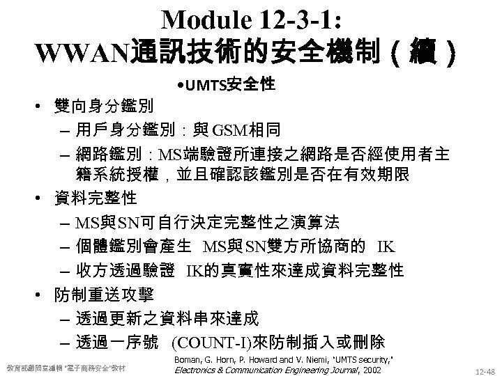 Module 12 -3 -1: WWAN通訊技術的安全機制（續） • UMTS安全性 • 雙向身分鑑別 – 用戶身分鑑別：與 GSM相同 – 網路鑑別：MS端驗證所連接之網路是否經使用者主