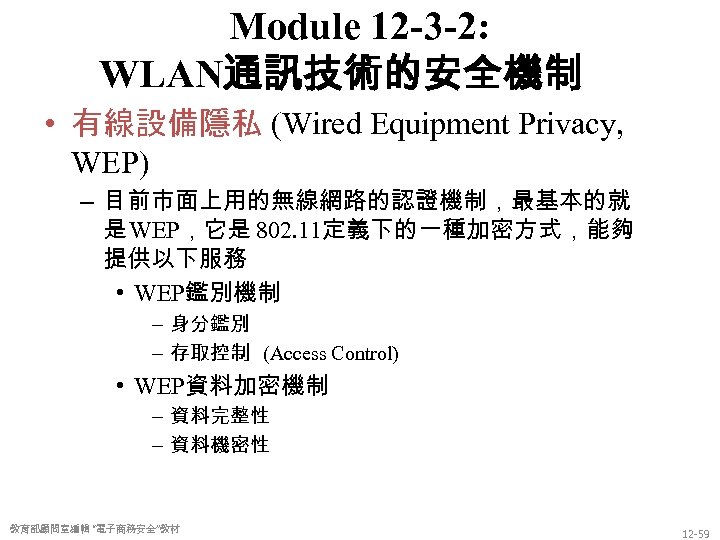 Module 12 -3 -2: WLAN通訊技術的安全機制 • 有線設備隱私 (Wired Equipment Privacy, WEP) – 目前市面上用的無線網路的認證機制，最基本的就 是