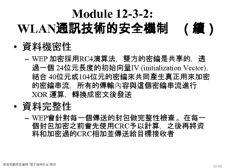 Module 12 -3 -2: WLAN通訊技術的安全機制 （續） • 資料機密性 – WEP 加密採用RC 4演算法，雙方的密鑰是共享的，透 過一個 24位元長度的初始向量IV