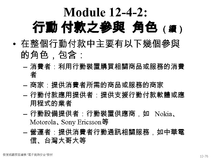 Module 12 -4 -2: 行動 付款之參與 角色 （續） • 在整個行動付款中主要有以下幾個參與 的角色，包含： – 消費者：利用行動裝置購買相關商品或服務的消費 者