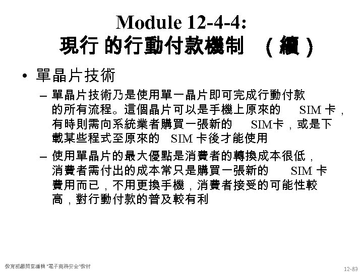 Module 12 -4 -4: 現行 的行動付款機制 （續） • 單晶片技術 – 單晶片技術乃是使用單一晶片即可完成行動付款 的所有流程。這個晶片可以是手機上原來的 SIM 卡，