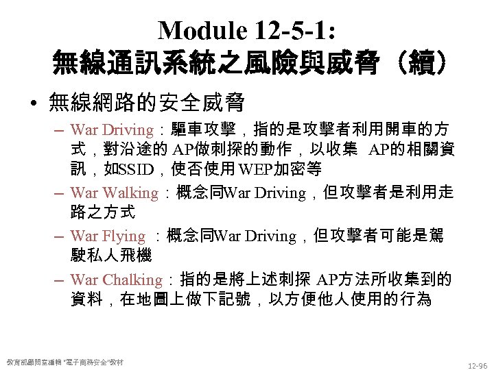 Module 12 -5 -1: 無線通訊系統之風險與威脅（續） • 無線網路的安全威脅 – War Driving：驅車攻擊，指的是攻擊者利用開車的方 式，對沿途的 AP做刺探的動作，以收集 AP的相關資 訊，如SSID，使否使用