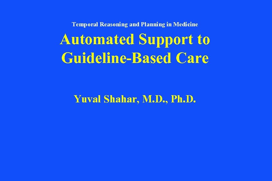 Temporal Reasoning and Planning in Medicine Automated Support to Guideline-Based Care Yuval Shahar, M.