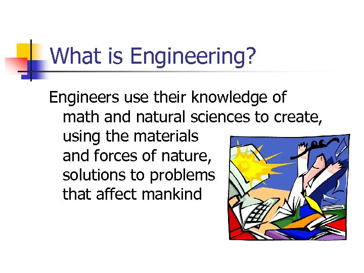What is Engineering? Engineers use their knowledge of math and natural sciences to create,