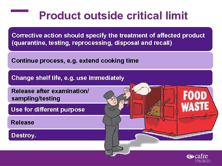 Product outside critical limit Corrective action should specify the treatment of affected product (quarantine,