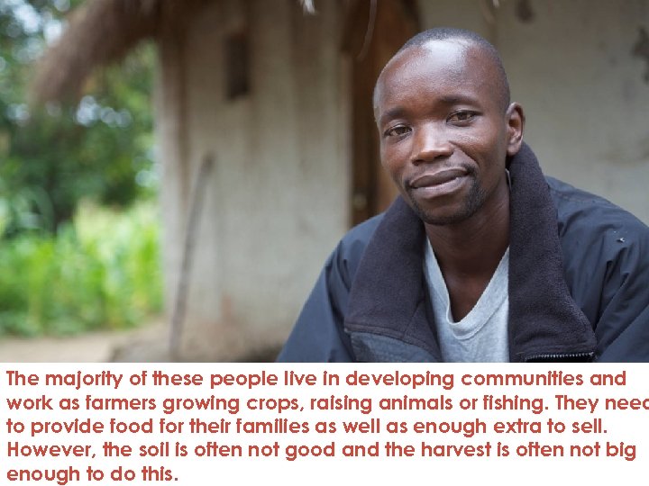 The majority of these people live in developing communities and work as farmers growing