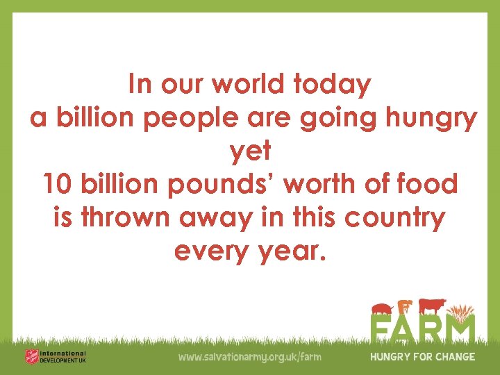 In our world today a billion people are going hungry yet 10 billion pounds’
