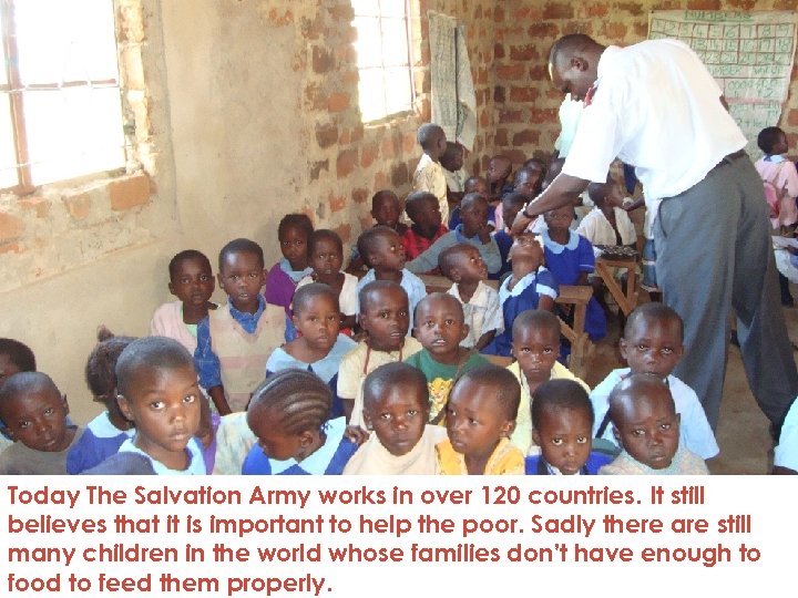 Today The Salvation Army works in over 120 countries. It still believes that it