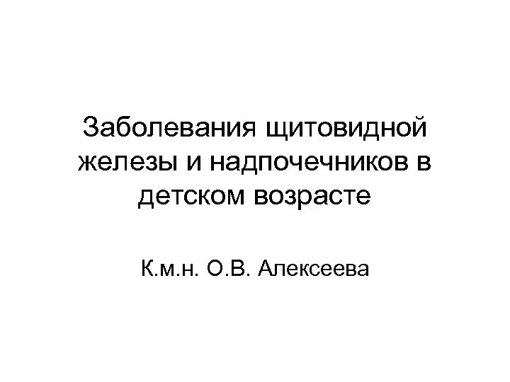 Заболевания щитовидной железы и надпочечников в детском возрасте К. м. н. О. В. Алексеева