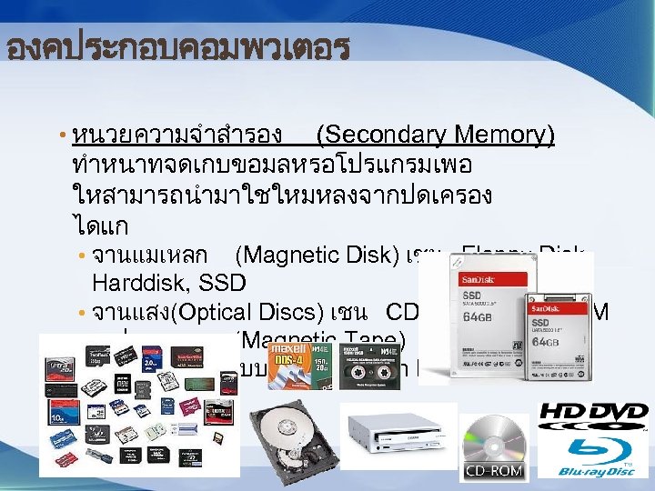 องคประกอบคอมพวเตอร • หนวยความจำสำรอง (Secondary Memory) ทำหนาทจดเกบขอมลหรอโปรแกรมเพอ ใหสามารถนำมาใชใหมหลงจากปดเครอง ไดแก • จานแมเหลก (Magnetic Disk) เชน Floppy