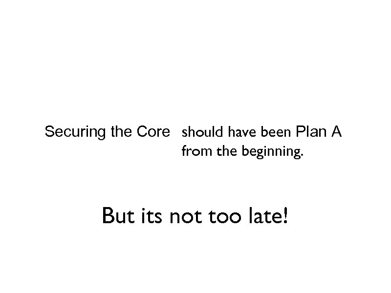 Securing the Core should have been Plan A from the beginning. But its not