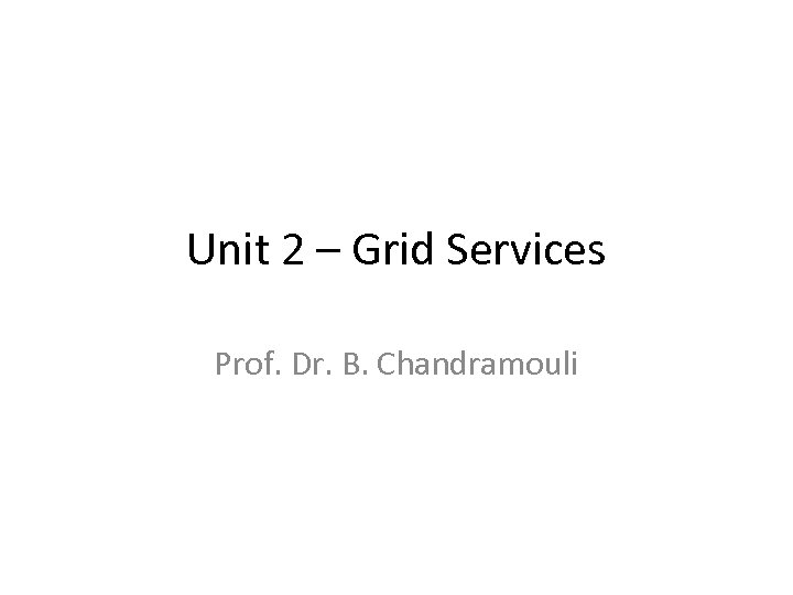 Unit 2 – Grid Services Prof. Dr. B. Chandramouli 