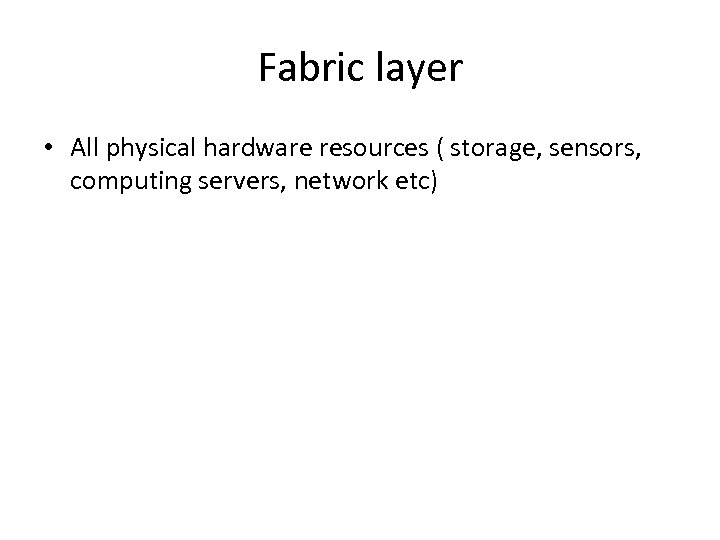 Fabric layer • All physical hardware resources ( storage, sensors, computing servers, network etc)