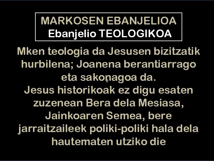 MARKOSEN EBANJELIOA Ebanjelio TEOLOGIKOA Mken teologia da Jesusen bizitzatik hurbilena; Joanena berantiarrago eta sakonagoa