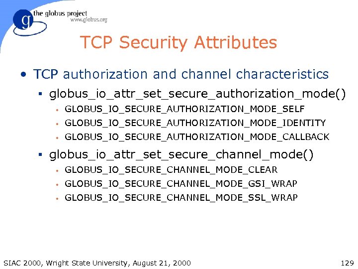 TCP Security Attributes • TCP authorization and channel characteristics § globus_io_attr_set_secure_authorization_mode() • GLOBUS_IO_SECURE_AUTHORIZATION_MODE_SELF •