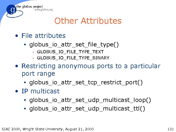 Other Attributes • File attributes § globus_io_attr_set_file_type() • • GLOBUS_IO_FILE_TYPE_TEXT GLOBUS_IO_FILE_TYPE_BINARY • Restricting anonymous