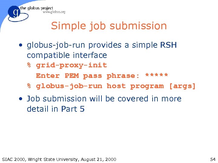 Simple job submission • globus-job-run provides a simple RSH compatible interface % grid-proxy-init Enter