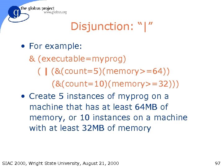 Disjunction: “|” • For example: & (executable=myprog) ( | (&(count=5)(memory>=64)) (&(count=10)(memory>=32))) • Create 5