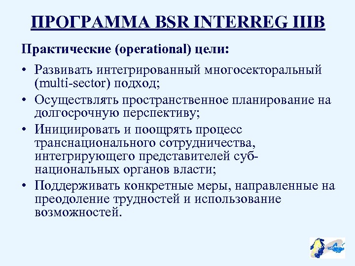 ПРОГРАММА BSR INTERREG IIIB Практические (operational) цели: • Развивать интегрированный многосекторальный (multi-sector) подход; •