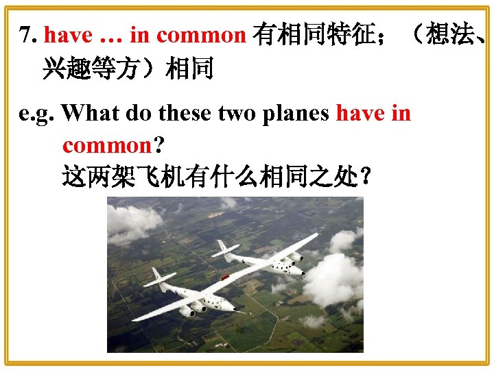 7. have … in common 有相同特征；（想法、 兴趣等方）相同 e. g. What do these two planes