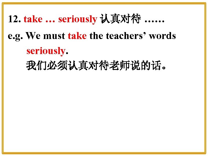 12. take … seriously 认真对待 …… e. g. We must take the teachers’ words
