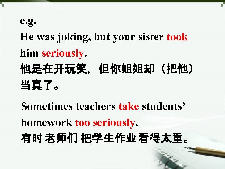 e. g. He was joking, but your sister took him seriously. 他是在开玩笑，但你姐姐却（把他） 当真了。 Sometimes