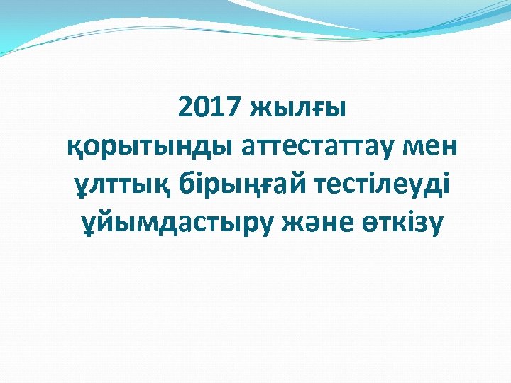 2017 жылғы қорытынды аттестаттау мен ұлттық бірыңғай тестілеуді ұйымдастыру және өткізу 