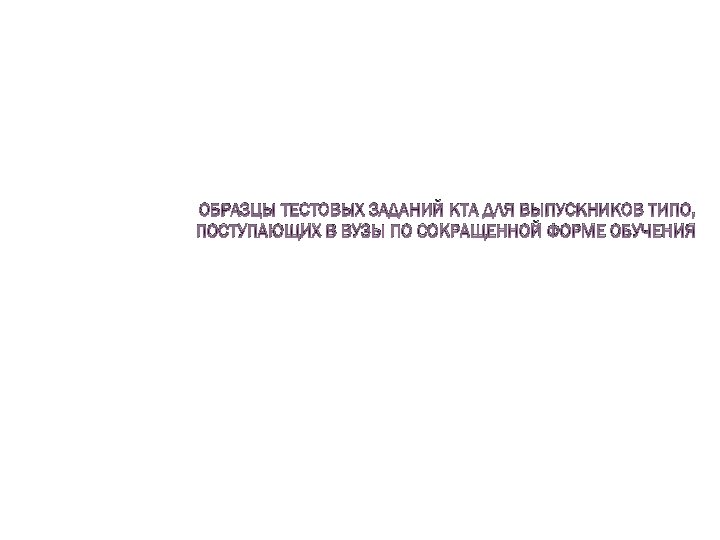 ОБРАЗЦЫ ТЕСТОВЫХ ЗАДАНИЙ КТА ДЛЯ ВЫПУСКНИКОВ ТИПО, ПОСТУПАЮЩИХ В ВУЗЫ ПО СОКРАЩЕННОЙ ФОРМЕ ОБУЧЕНИЯ