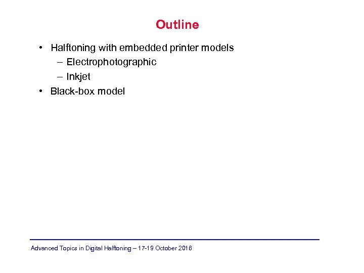 Outline • Halftoning with embedded printer models – Electrophotographic – Inkjet • Black-box model