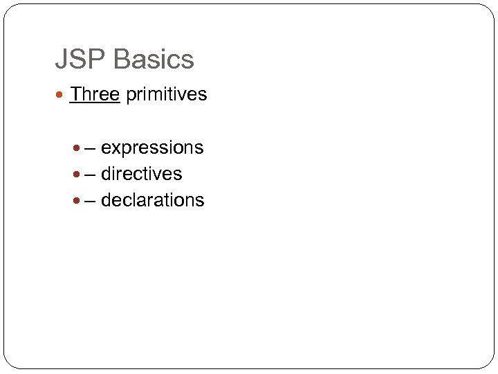 JSP Basics Three primitives – expressions – directives – declarations 