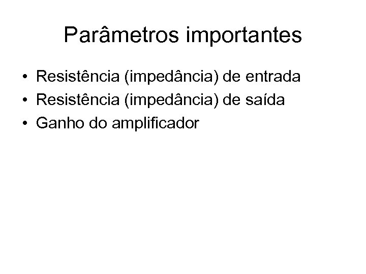 Parâmetros importantes • Resistência (impedância) de entrada • Resistência (impedância) de saída • Ganho