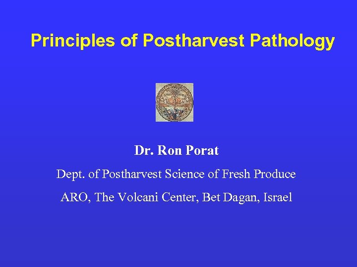 Principles of Postharvest Pathology Dr. Ron Porat Dept. of Postharvest Science of Fresh Produce