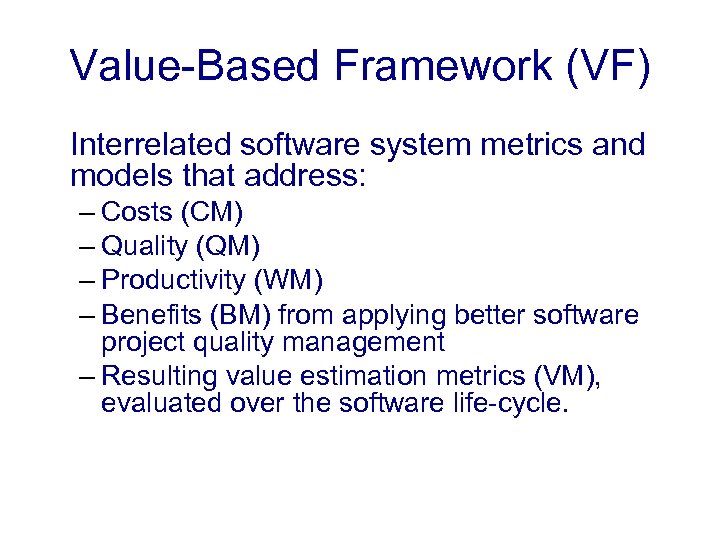 Value-Based Framework (VF) Interrelated software system metrics and models that address: – Costs (CM)